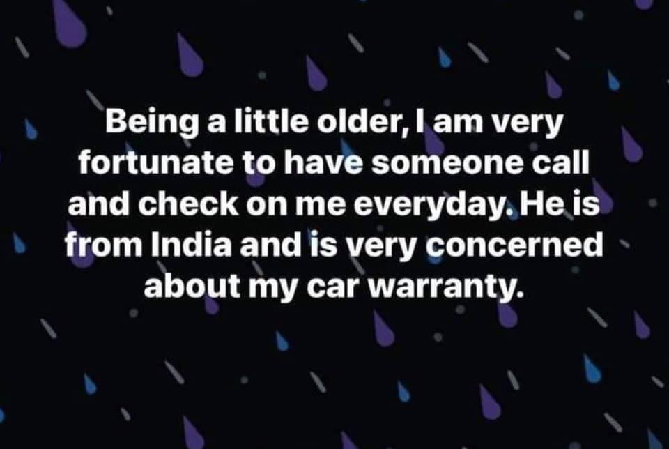 being a little older i am very fortunate to have someone call and check - Being a little older, I am very fortunate to have someone call and check on me everyday. He is from India and is very concerned about my car warranty.