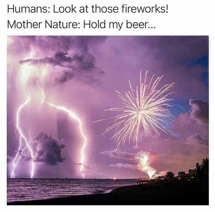 funny pics memes - mother nature hold my beer - Humans Look at those fireworks! Mother Nature Hold my beer...