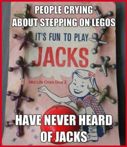 funny pics memes - irritating day - People Crying About Stepping On Legos It'S Fun To Play Jacks Mid Life Crisis Diva 2 Have Never Heard Of Jacks
