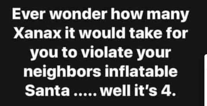 angle - Ever wonder how many Xanax it would take for you to violate your neighbors inflatable Santa ..... well it's 4.