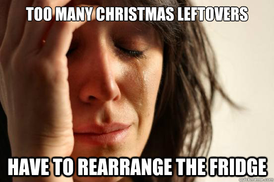 first world problems meme - Too Many Christmas Leftovers Have To Rearrange The Fridge Quickmeme.com
