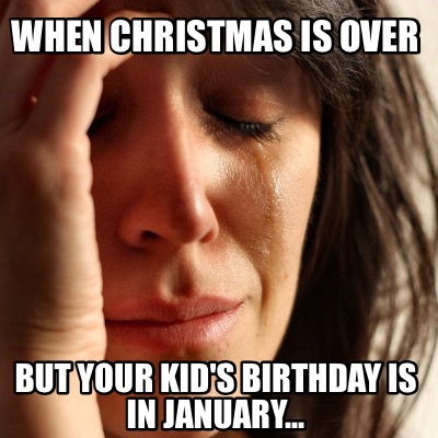 akin ka nalang meme - When Christmas Is Over But Your Kid'S Birthday Is In January...
