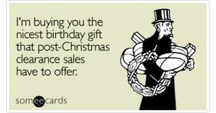 happy birthday post christmas - I'm buying you the nicest birthday gift that postChristmas clearance sales have to offer. someecards