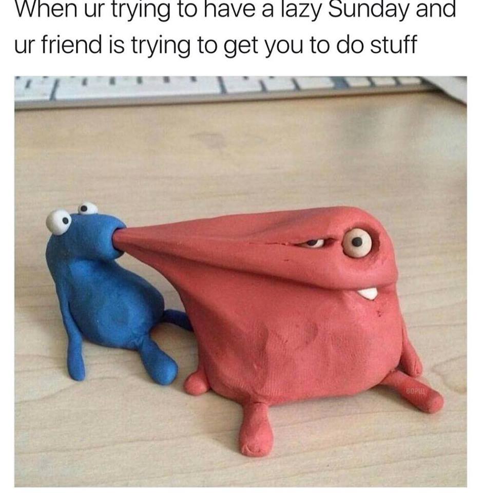 claymation sucking meme - When ur trying to have a lazy Sunday and ur friend is trying to get you to do stuff Boru