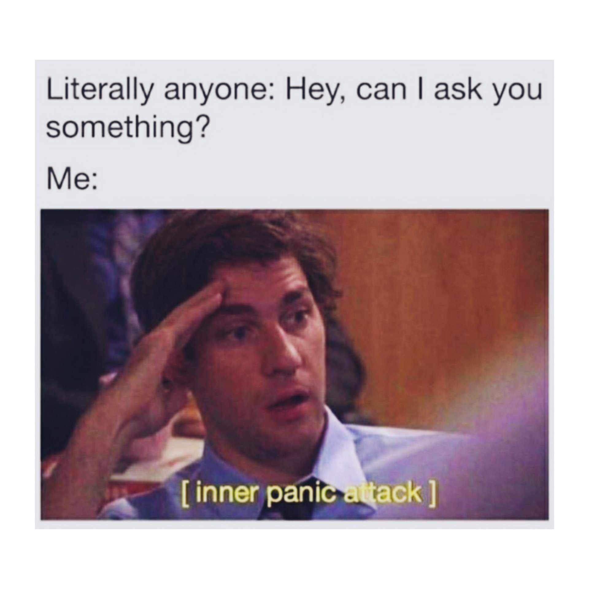 inner panic attack panic meme - Literally anyone Hey, can I ask you something? Me inner panic attack