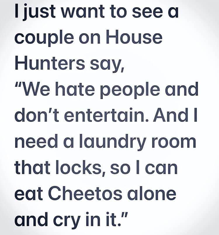 I just want to see a couple on House Hunters say, "We hate people and don't entertain. And I need a laundry room that locks, so I can eat Cheetos alone and cry in it."