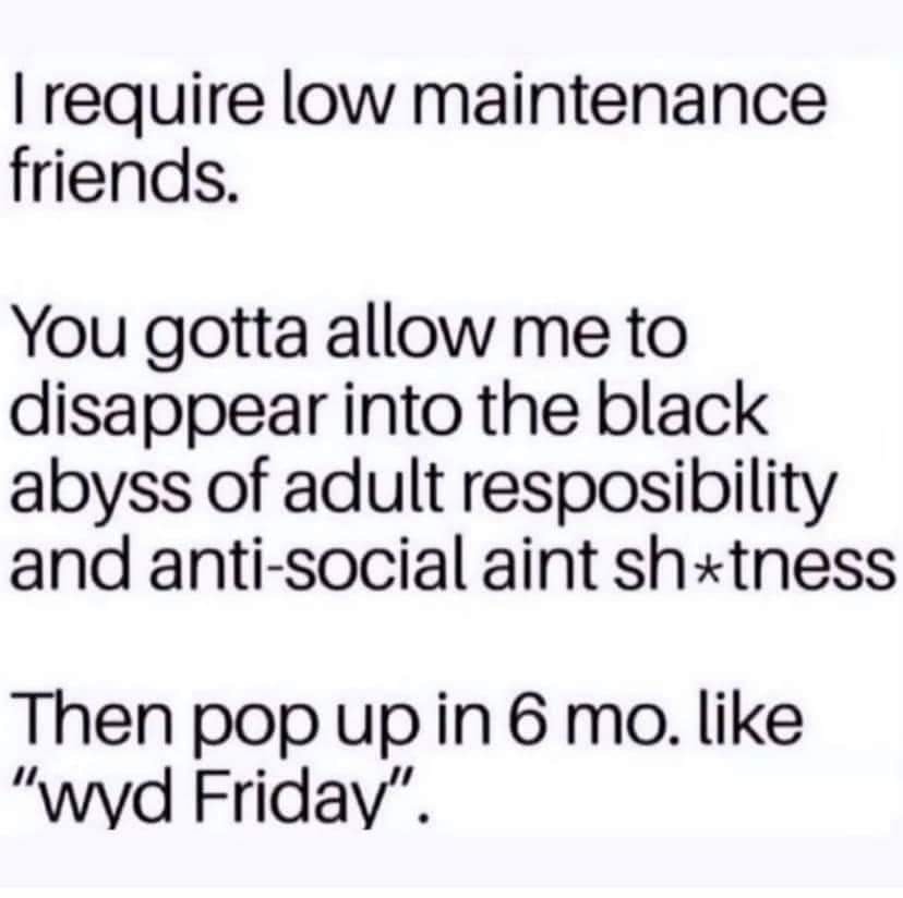 george w bush quotes - Trequire low maintenance friends. You gotta allow me to disappear into the black abyss of adult resposibility and antisocial aint shtness Then pop up in 6 mo. "wyd Friday".