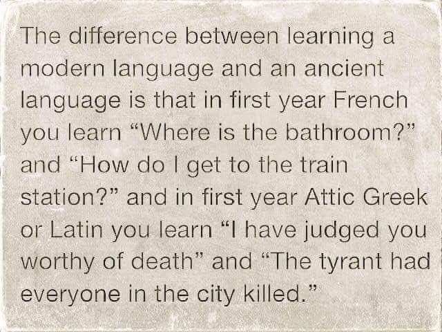 learning ancient languages vs modern languages - The difference between learning a modern language and an ancient language is that in first year French you learn "Where is the bathroom?" and How do I get to the train station? and in first year Attic Greek