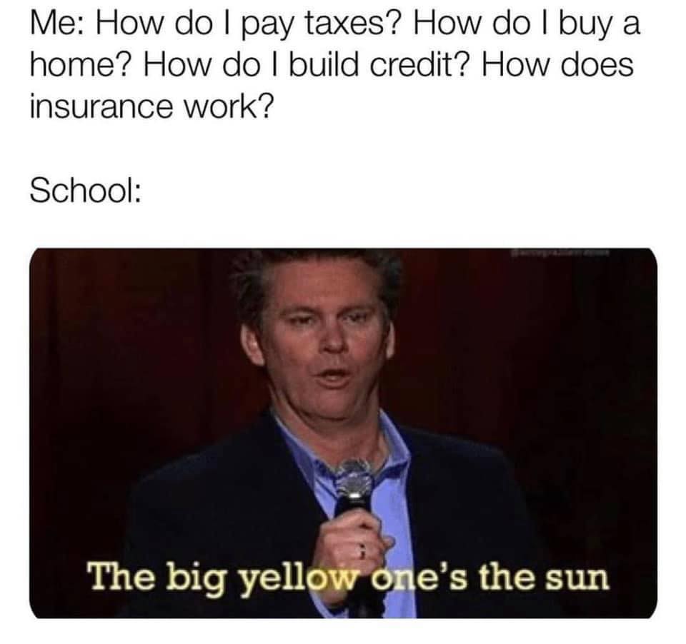 party problems - Me How do I pay taxes? How do I buy a home? How do I build credit? How does insurance work? School The big yellow one's the sun