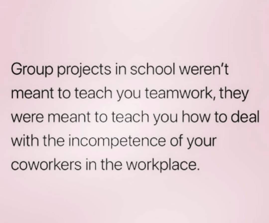 love quotes - Group projects in school weren't meant to teach you teamwork, they were meant to teach you how to deal with the incompetence of your coworkers in the workplace.