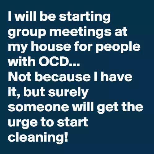 atheism - I will be starting group meetings at my house for people with Ocd... Not because I have it, but surely someone will get the urge to start cleaning!