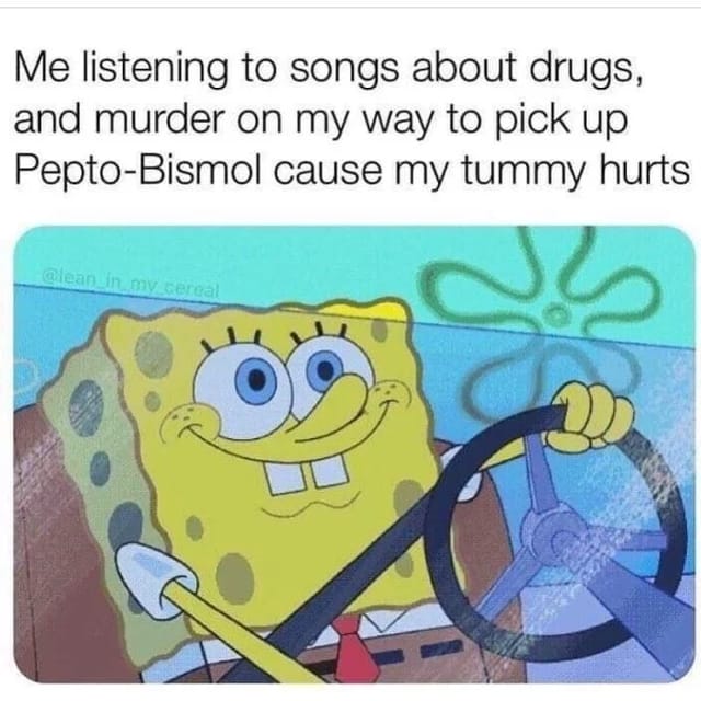 listening to songs about murder meme - Me listening to songs about drugs, and murder on my way to pick up PeptoBismol cause my tummy hurts in my cercal