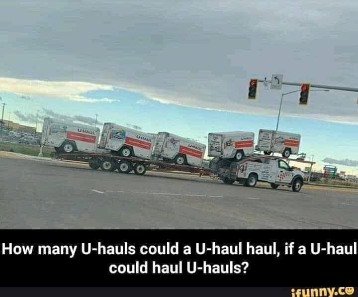 funny uhaul memes - Uhaul Uk How many Uhauls could a Uhaul haul, if a Uhaul could haul Uhauls? ifunny.co