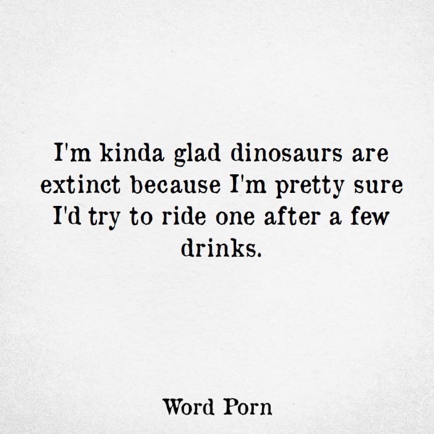hug you in my mind - I'm kinda glad dinosaurs are extinct because I'm pretty sure I'd try to ride one after a few drinks. Word Porn