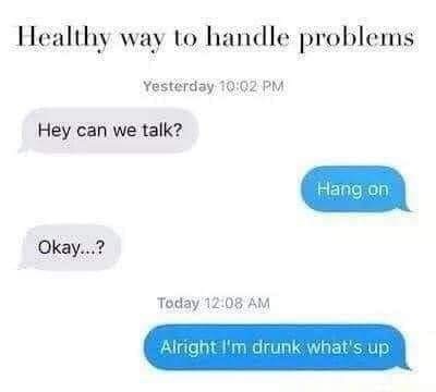 organization - Healthy way to handle problems Yesterday Hey can we talk? Hang on Okay...? Today Alright I'm drunk what's up