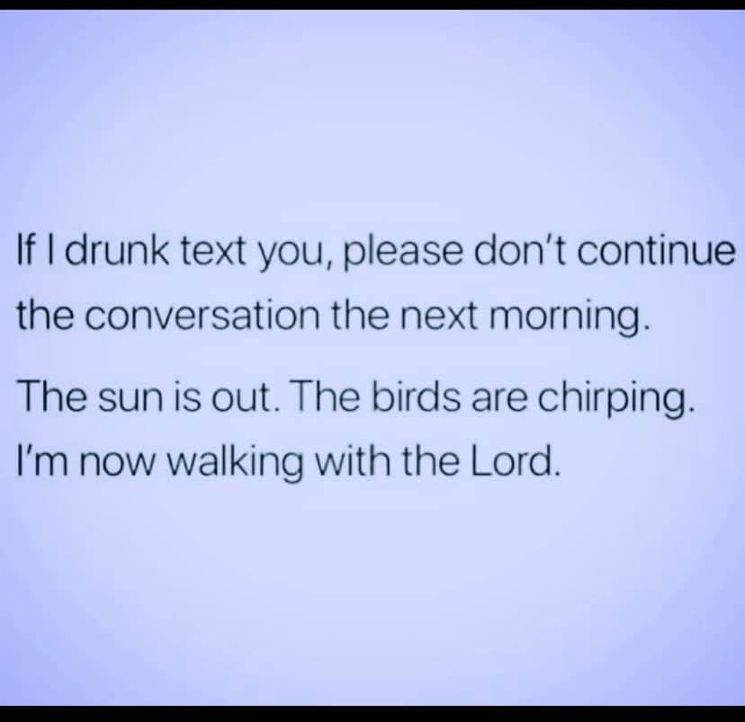you know become people you - If I drunk text you, please don't continue the conversation the next morning. The sun is out. The birds are chirping. I'm now walking with the Lord.