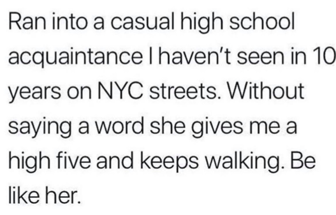 funny pics  - Ran into a casual high school acquaintancelhaven't seen in 10 years on Nyc streets. Without saying a word she gives me a high five and keeps walking. Be her.