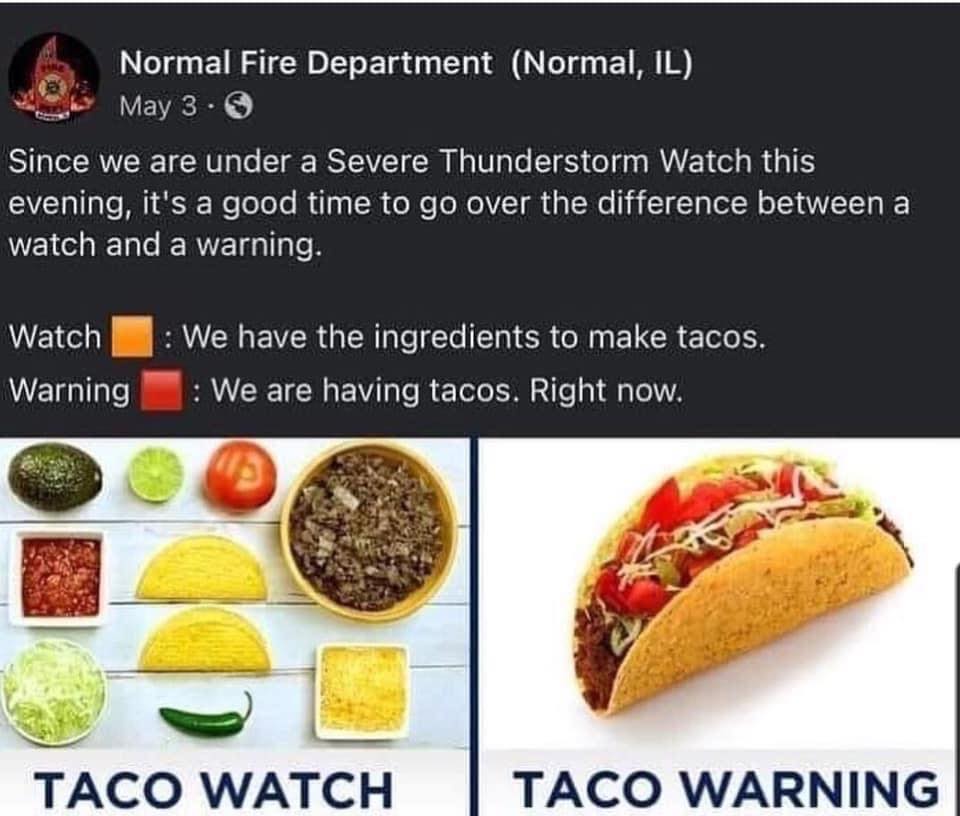 funny pics  - taco watch warning - Normal Fire Department Normal, Il May 3. Since we are under a Severe Thunderstorm Watch this evening, it's a good time to go over the difference between a watch and a warning. Watch Warning We have the ingredients to mak
