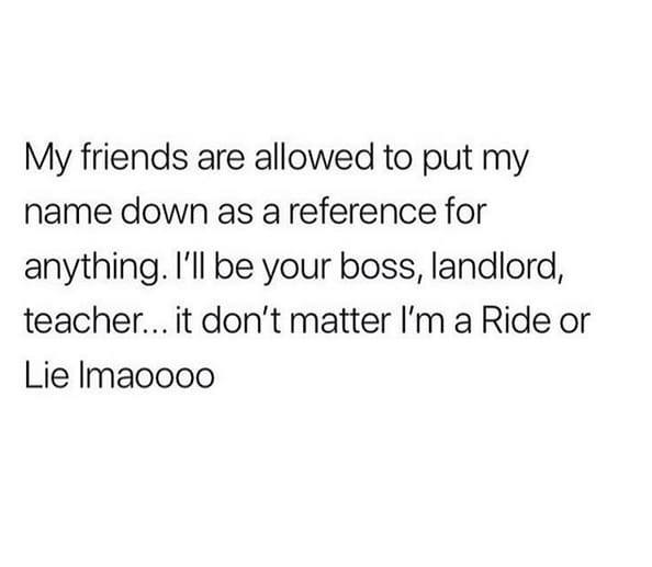 funny pics  - short poetry about life - My friends are allowed to put my name down as a reference for anything. I'll be your boss, landlord, teacher... it don't matter I'm a Ride or Lie Imaoooo