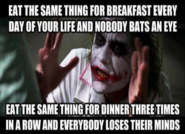 joker meme quotes - Eat The Same Thing For Breakfast Every Day Of Your Life And Nobody Bats An Eye Eat The Same Thing For Dinner Three Times In A Row And Everybody Loses Their Minds