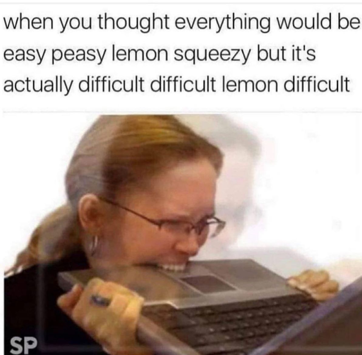 self deprecating memes - when you thought everything would be easy peasy lemon squeezy but it's actually difficult difficult lemon difficult Sp