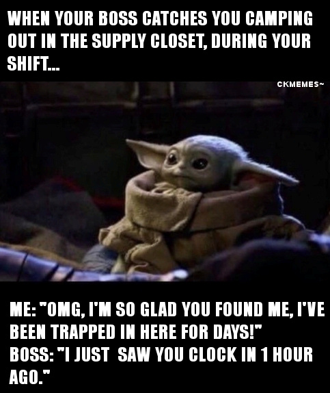 meme - When Your Boss Catches You Camping Out In The Supply Closet, During Your Shift... Ckmemes Me "Omg, I'M So Glad You Found Me, I'Ve Been Trapped In Here For Days!" Boss "I Just Saw You Clock In 1 Hour Ago."