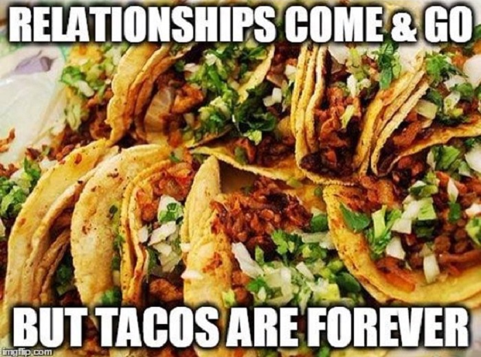 taco tuesday pics -mexican tacos meme - Relationships Come & Go But Tacos Are Forever imgrip.com