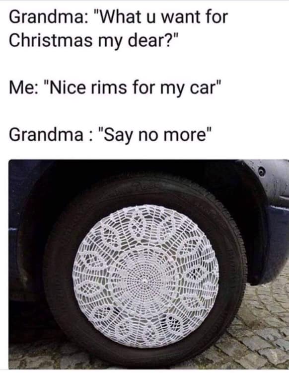 sad memes - funny hubcaps - Grandma "What u want for Christmas my dear?" Me "Nice rims for my car" Grandma "Say no more"