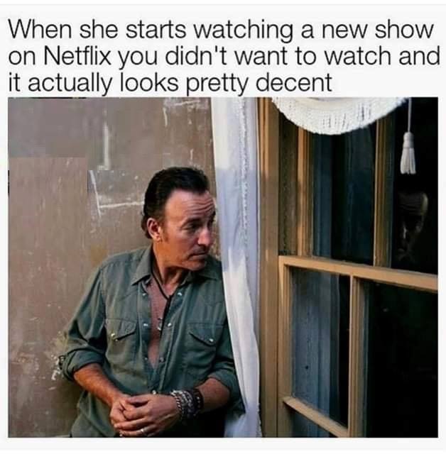 sad memes - colts neck bruce springsteen house - When she starts watching a new show on Netflix you didn't want to watch and it actually looks pretty decent