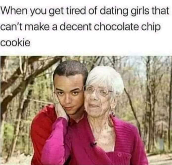 sad memes - old girlfriend - When you get tired of dating girls that can't make a decent chocolate chip cookie