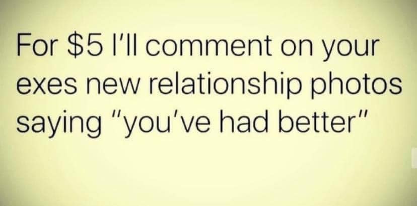 sad memes - writing - For $5 I'll comment on your exes new relationship photos saying "you've had better"