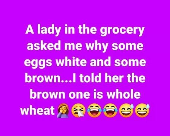 smile - A lady in the grocery asked me why some eggs white and some brown...I told her the brown one is whole wheat 600 ng C