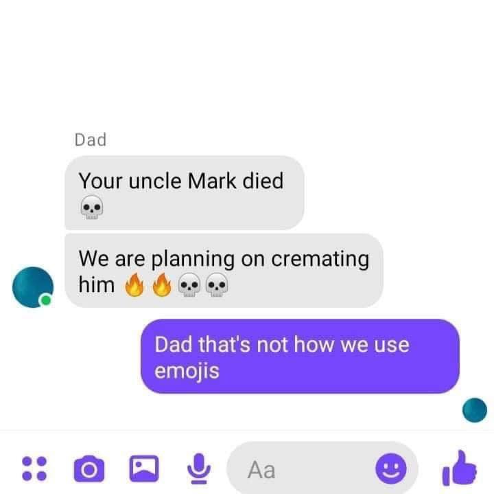 dad that is not how we use emojis - Dad Your uncle Mark died We are planning on cremating him Dad that's not how we use emojis
