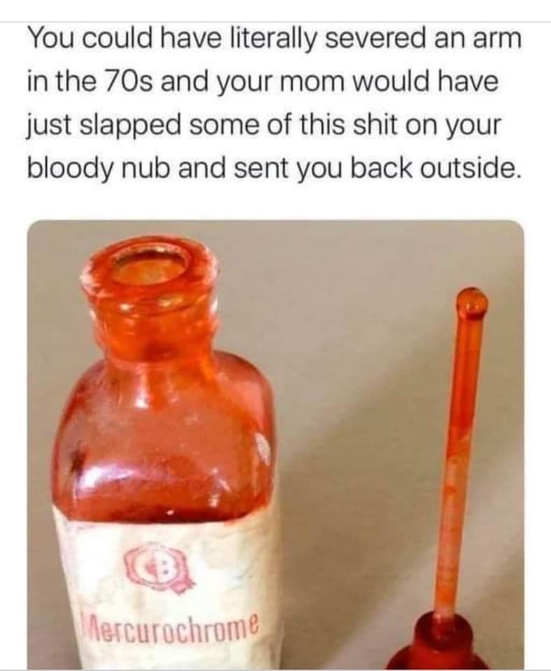 merthiolate and mercurochrome - You could have literally severed an arm in the 70s and your mom would have just slapped some of this shit on your bloody nub and sent you back outside. Mercurochrome