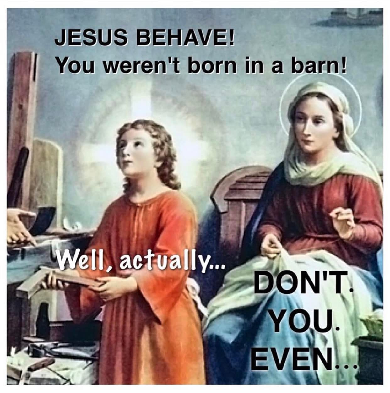 religion memes - Jesus Behave! You weren't born in a barn! Well, actually... Don'T You. Even...