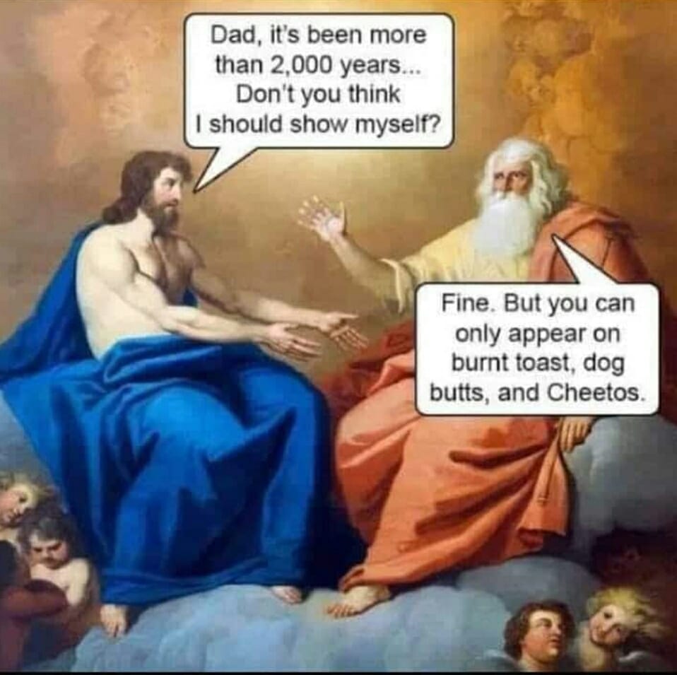 religion memes - christian heaven memes - Dad, it's been more than 2,000 years... Don't you think I should show myself? Fine. But you can only appear on burnt toast, dog butts, and Cheetos.