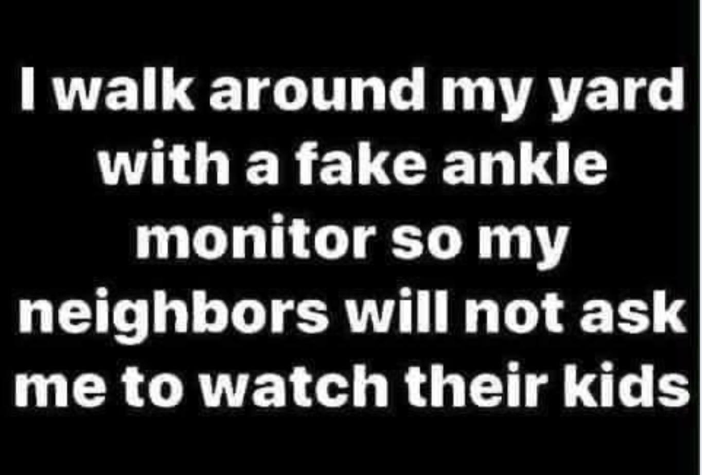 monochrome - I walk around my yard with a fake ankle monitor so my neighbors will not ask me to watch their kids