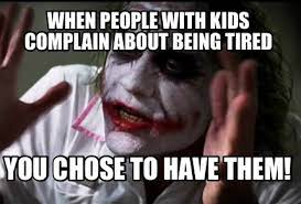 everybosy loses their minds meme - When People With Kids Complain About Being Tired You Chose To Have Them!