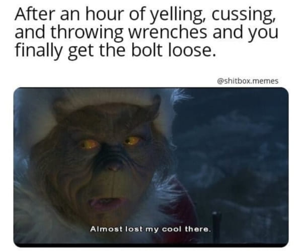 grinch mechanic meme - After an hour of yelling, cussing, and throwing wrenches and you finally get the bolt loose. .memes Almost lost my cool there.