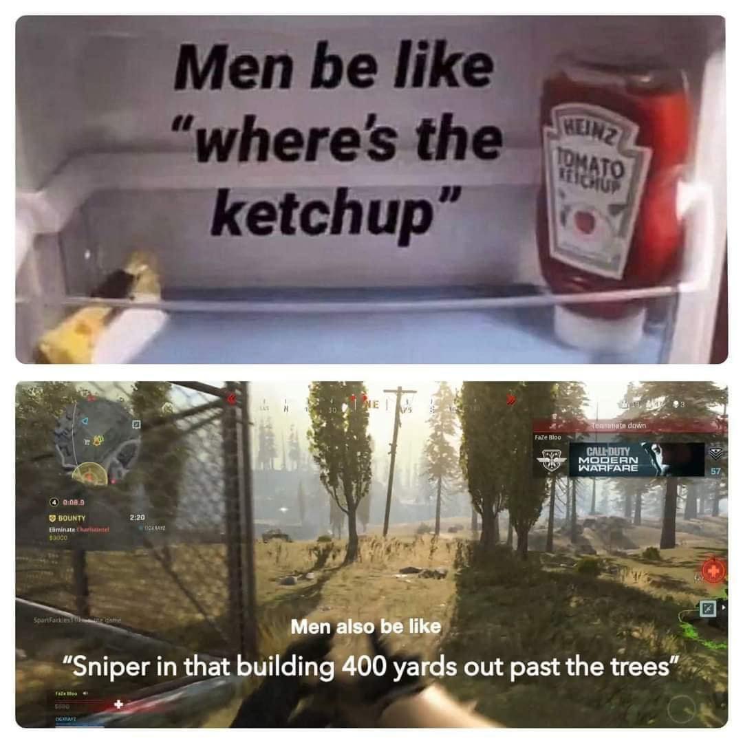men be like where's the ketchup - Men be "Where's the ketchup" Heinz Tomato Tou Ne Tennante down 0 FaZe Bloo fon Cali Duty Modern Warfare O .3 Bounty Eliminate thate $30do Cigana Spaladih Men also be "Sniper in that building 400 yards out past the trees" 