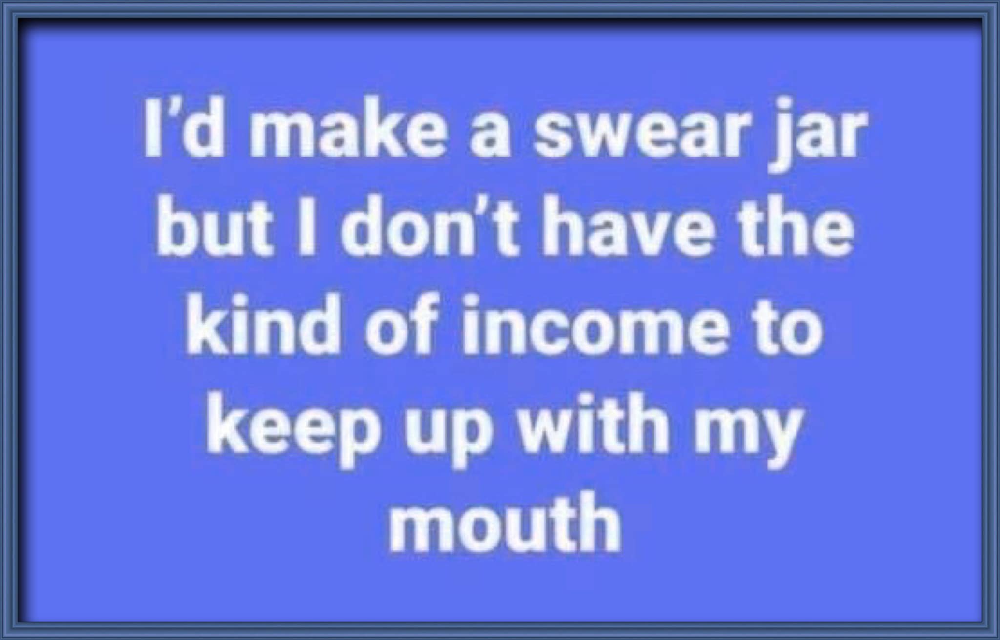 number - I'd make a swear jar but I don't have the kind of income to keep up with my mouth