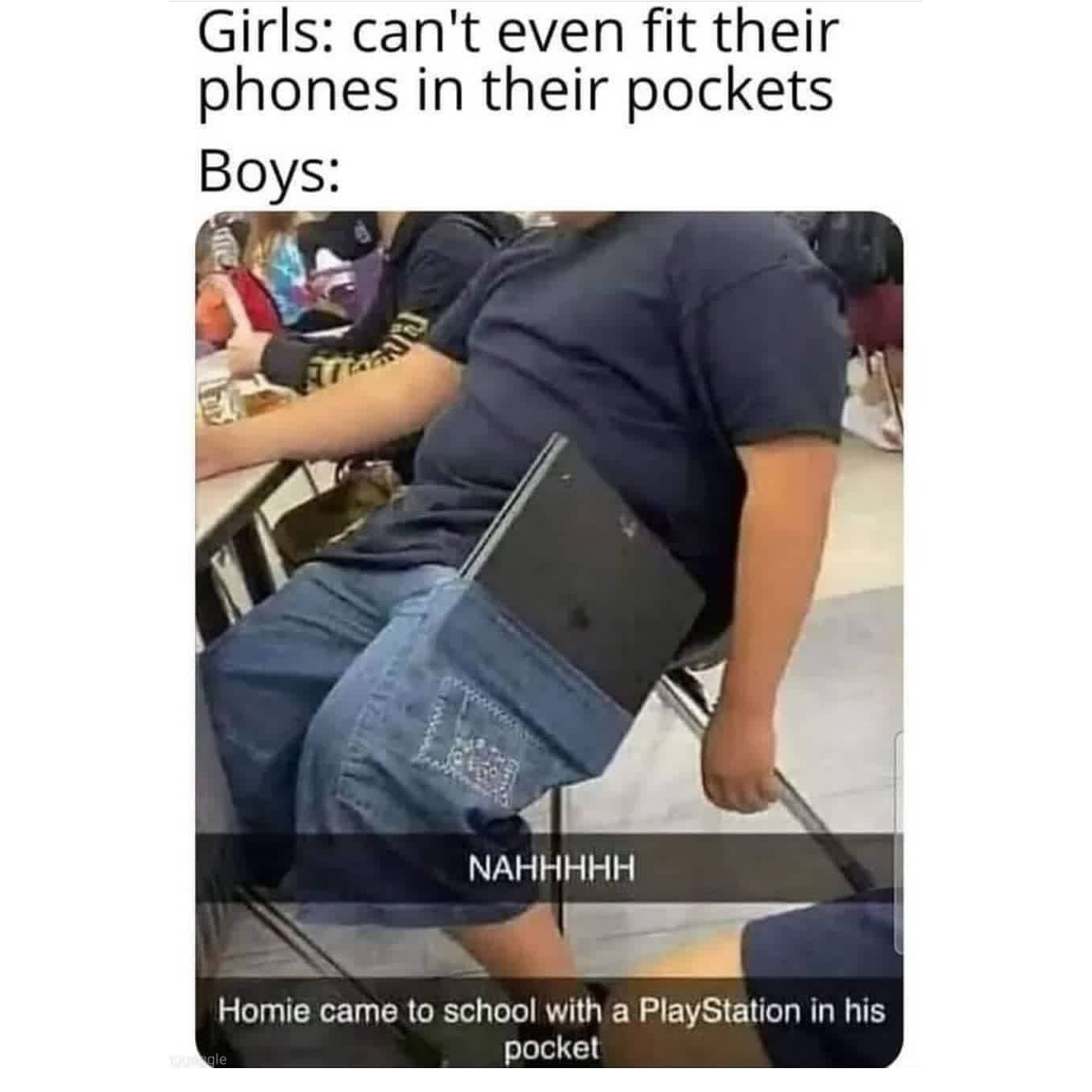 homie came to school with a playstation - Girls can't even fit their phones in their pockets Boys Nahhhhh Homie came to school with a PlayStation in his pocket