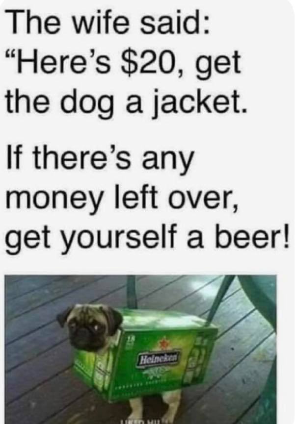 photo caption - The wife said "Here's $20, get the dog a jacket If there's any money left over, get yourself a beer! Heincker