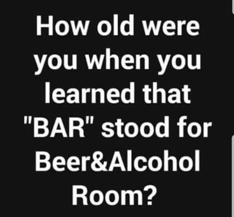 crazy realizations - angle - How old were you when you learned that "Bar" stood for Beer&Alcohol Room?