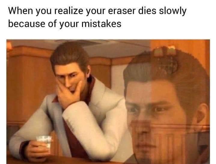 crazy realizations - gamer memes - When you realize your eraser dies slowly because of your mistakes