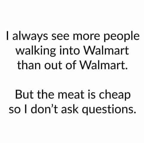crazy realizations - glucophage indications - I always see more people walking into Walmart than out of Walmart. But the meat is cheap so I don't ask questions.