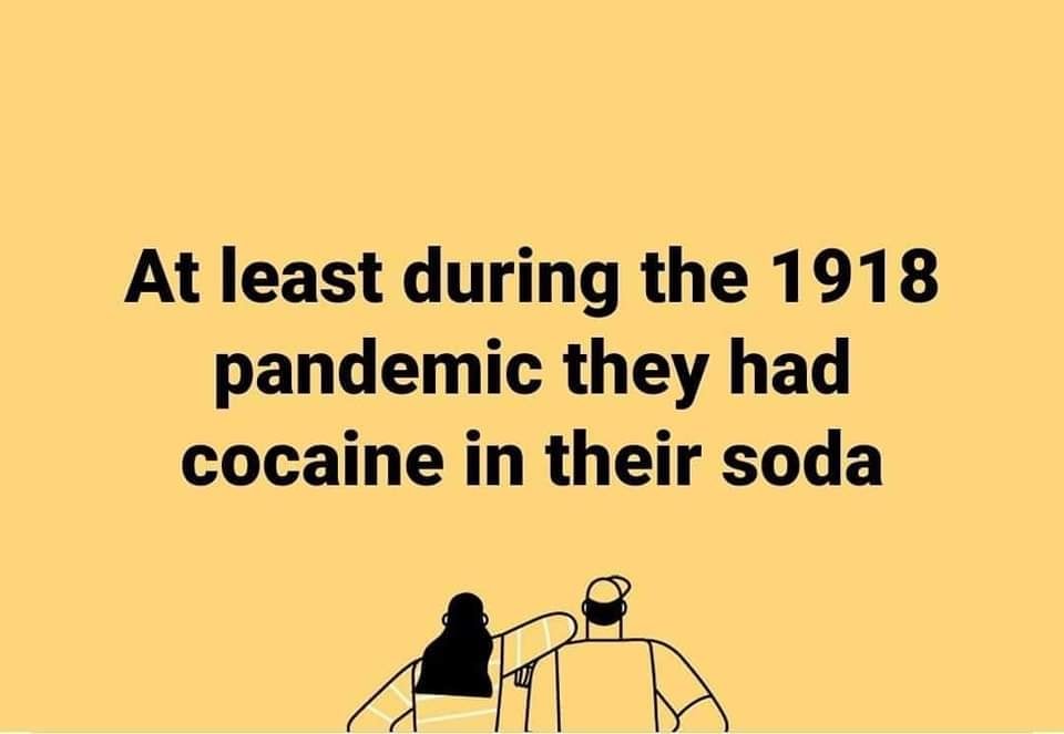 Truth Memes - hungry and you fed me - At least during the 1918 pandemic they had cocaine in their soda