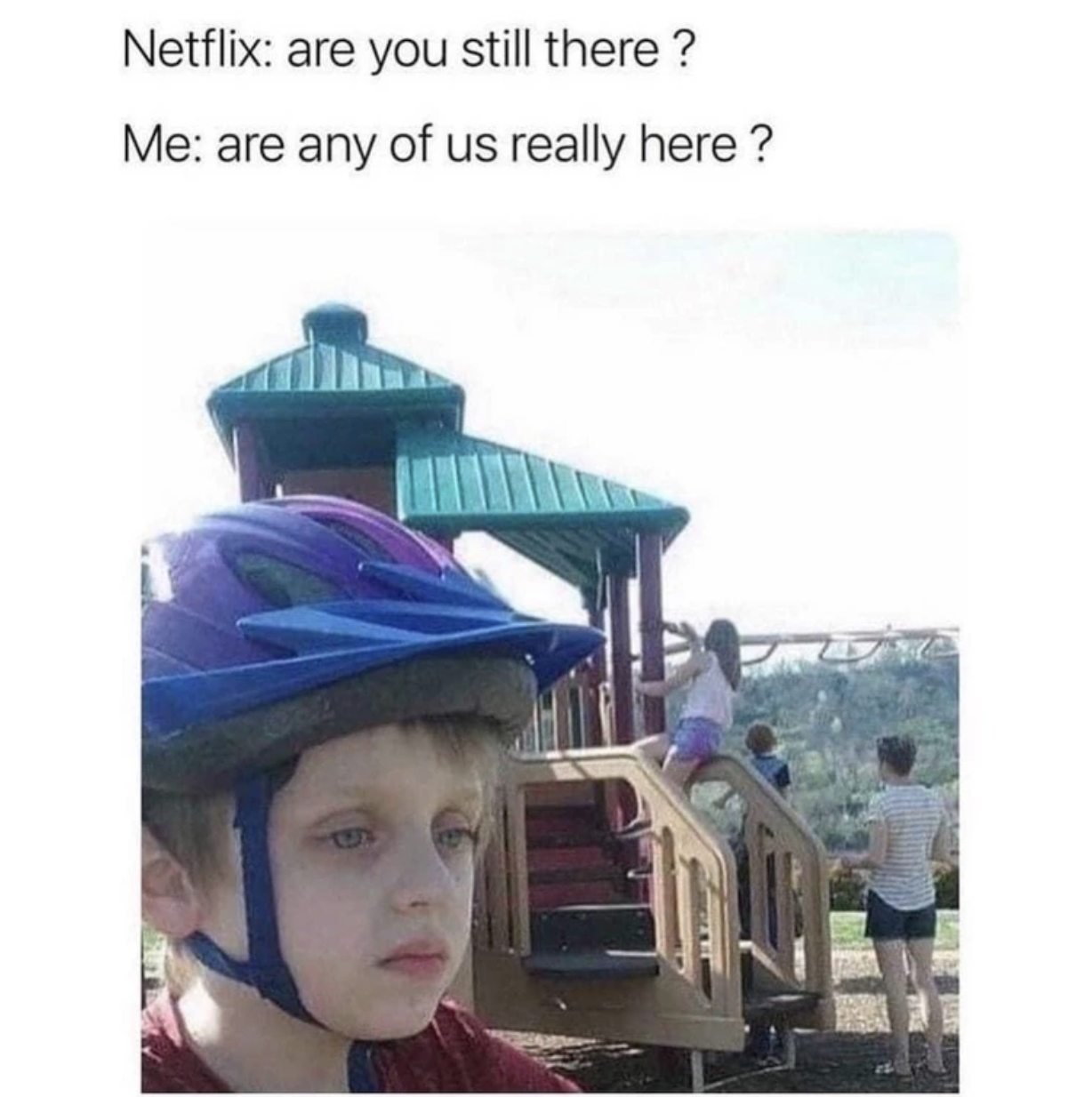Truth Memes - netflix are you still there me are any of us really here - Netflix are you still there? Me are any of us really here?