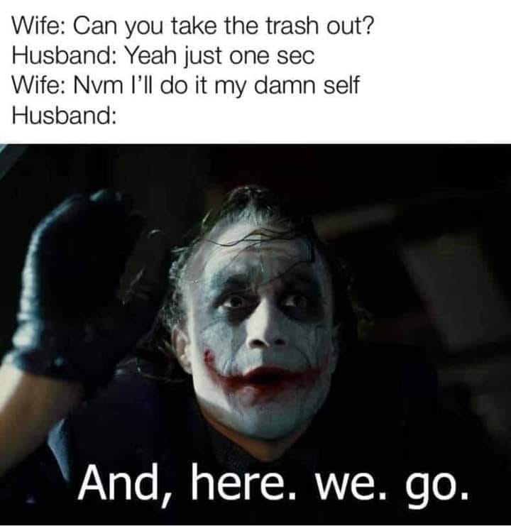 marriage memes - joker memes 2022 - Wife Can you take the trash out? Husband Yeah just one sec Wife Nvm I'll do it my damn self Husband And, here. we. go.