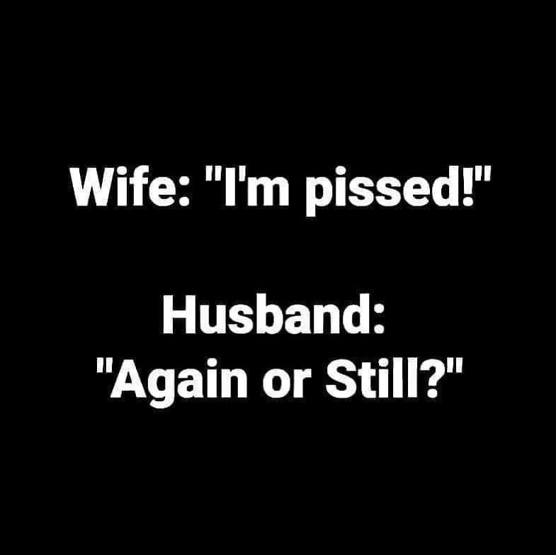 marriage memes - graphics - Wife "I'm pissed!" Husband "Again or Still?"